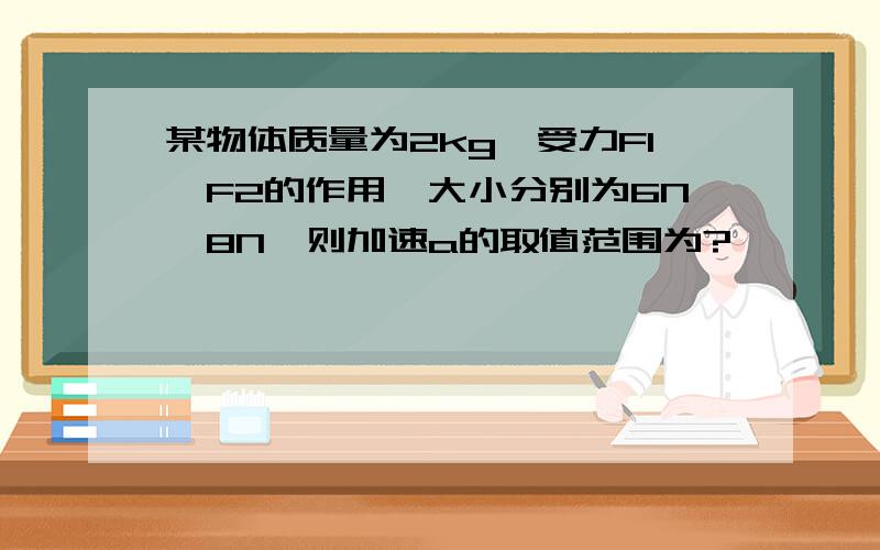 某物体质量为2kg,受力F1、F2的作用,大小分别为6N、8N,则加速a的取值范围为?