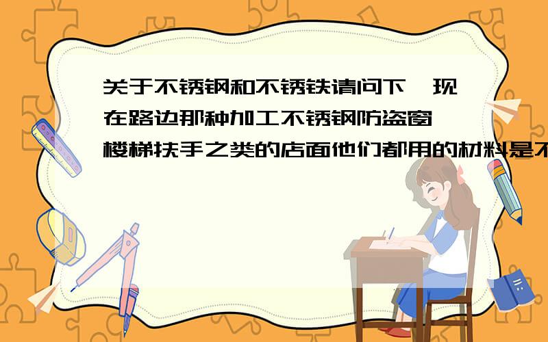 关于不锈钢和不锈铁请问下,现在路边那种加工不锈钢防盗窗,楼梯扶手之类的店面他们都用的材料是不锈钢还是不锈铁?说都是说不锈钢的,我发觉不锈钢和不锈铁的价格相差很多,大多这种店