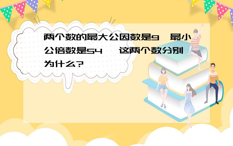 两个数的最大公因数是9,最小公倍数是54 ,这两个数分别为什么?