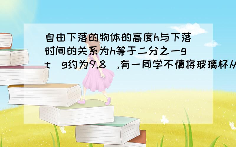 自由下落的物体的高度h与下落时间的关系为h等于二分之一gt（g约为9.8）,有一同学不慎将玻璃杯从19.6米高的楼上自由下落,则这位同学在杯子脱落多长时间后能听到玻璃杯破碎的声音?（声音