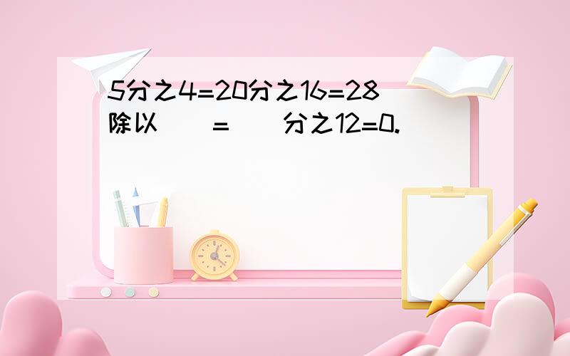 5分之4=20分之16=28除以()=()分之12=0.()