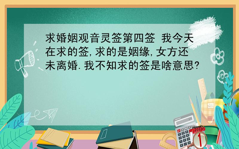 求婚姻观音灵签第四签 我今天在求的签,求的是姻缘,女方还未离婚.我不知求的签是啥意思?