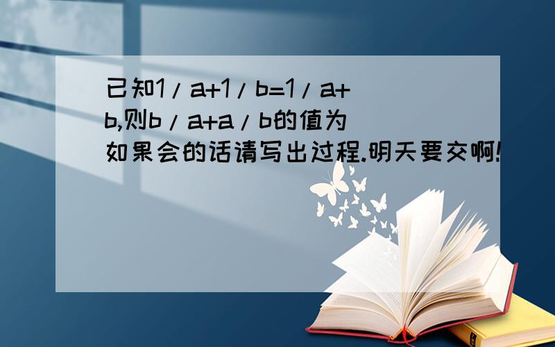 已知1/a+1/b=1/a+b,则b/a+a/b的值为 如果会的话请写出过程.明天要交啊!