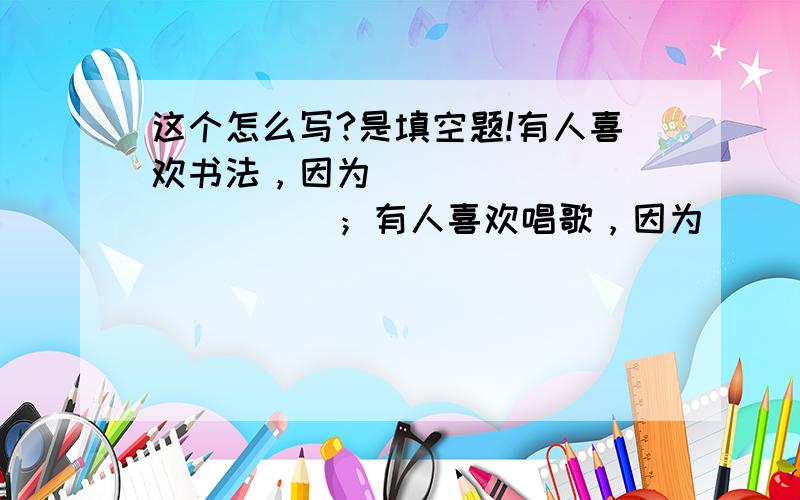 这个怎么写?是填空题!有人喜欢书法，因为_____________；有人喜欢唱歌，因为______________；有人喜欢跳舞，因为________________。我喜欢绘画，因为_______________。