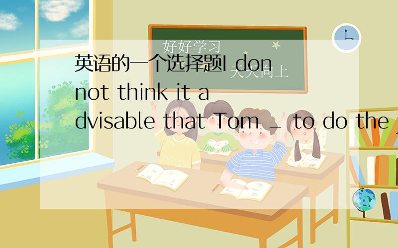 英语的一个选择题I don not think it advisable that Tom _ to do the job since he is so young.A.is sent B.will be sent C.be sent D.has been sent 把它翻译和选的原因.