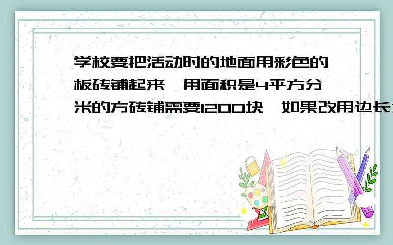 学校要把活动时的地面用彩色的板砖铺起来,用面积是4平方分米的方砖铺需要1200块,如果改用边长为3分米的方砖应需要多少块