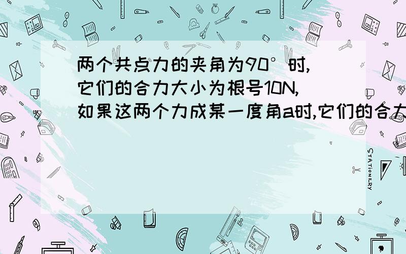 两个共点力的夹角为90°时,它们的合力大小为根号10N,如果这两个力成某一度角a时,它们的合力与其中一个分力垂直,且大小为根号8N,求这两个力的大小.急