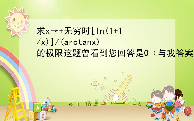 求x→+无穷时[ln(1+1/x)]/(arctanx)的极限这题曾看到您回答是0（与我答案一致）,但我们书上要求洛必达法则求,并给出答案“1”,请问这题应该怎么用洛必达法则?