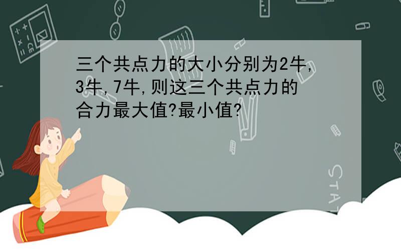 三个共点力的大小分别为2牛,3牛,7牛,则这三个共点力的合力最大值?最小值?