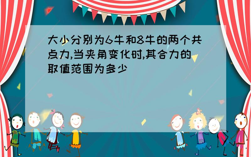 大小分别为6牛和8牛的两个共点力,当夹角变化时,其合力的取值范围为多少