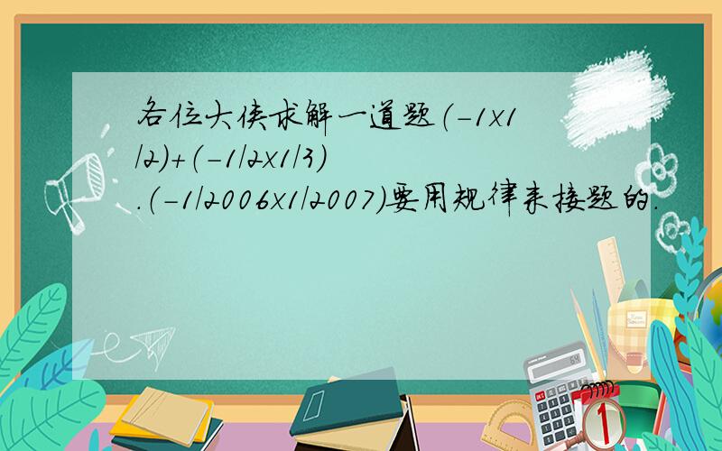 各位大侠求解一道题（-1x1/2)+（-1/2x1/3）.（-1/2006x1/2007）要用规律来接题的.