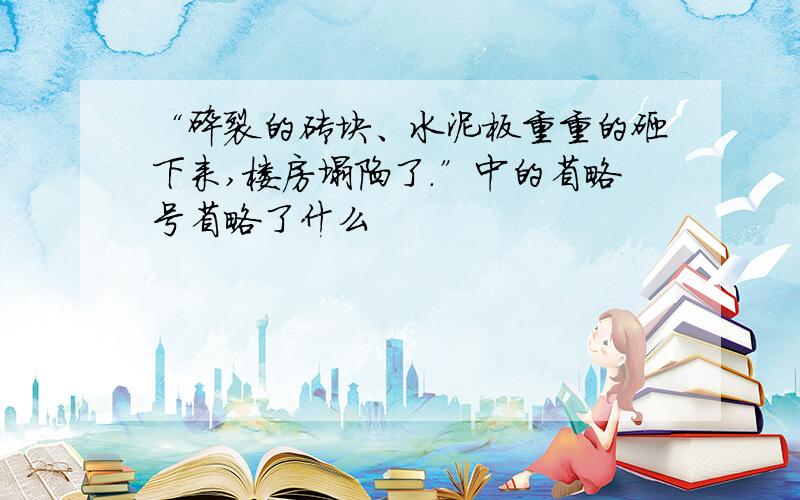 “碎裂的砖块、水泥板重重的砸下来,楼房塌陷了.”中的省略号省略了什么