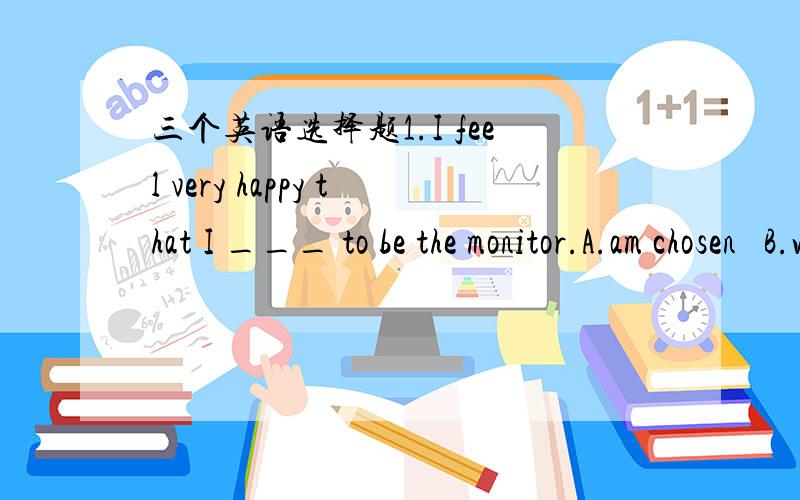 三个英语选择题1.I feel very happy that I ___ to be the monitor.A.am chosen   B.was chosen2.____ with football,volleyball is more popular among girls.A.Compared    B.Comparing   C.Compare3.Remember to ask her to call me back.A.Never mind    B.T