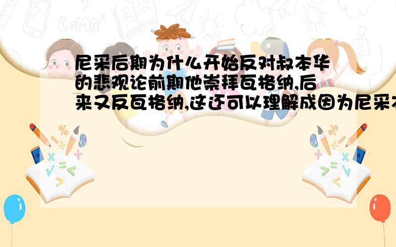 尼采后期为什么开始反对叔本华的悲观论前期他崇拜瓦格纳,后来又反瓦格纳,这还可以理解成因为尼采本人反基督教而瓦格纳的歌剧表现的是基督教主题但是前期的尼采那么推崇叔本华的学