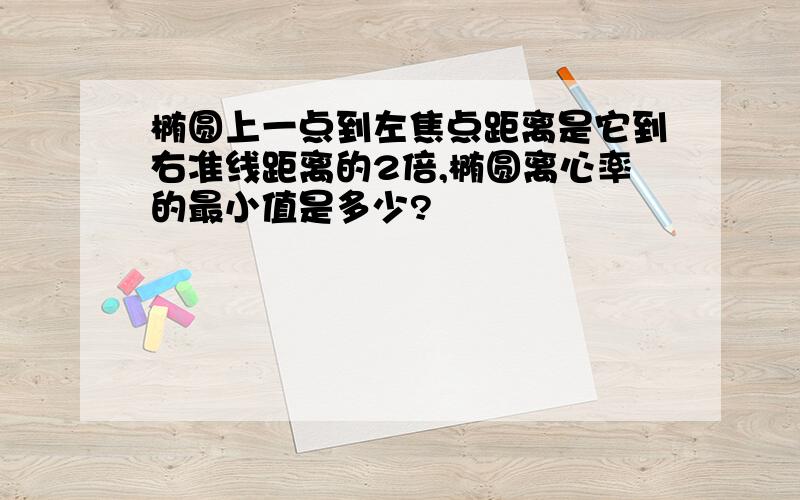 椭圆上一点到左焦点距离是它到右准线距离的2倍,椭圆离心率的最小值是多少?