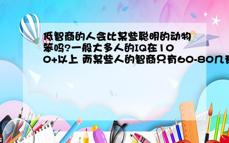 低智商的人会比某些聪明的动物笨吗?一般大多人的IQ在100+以上 而某些人的智商只有60-80几有些脑残甚至还要低 以这种测试方式像猩猩海豚可能会超越这个水平吗能有80吗!