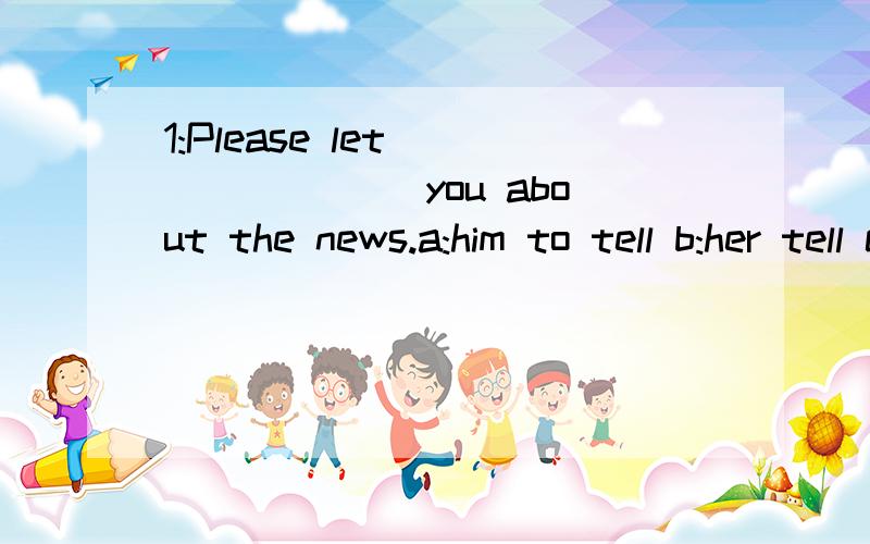 1:Please let _______ you about the news.a:him to tell b:her tell c:i tell d:she tell2:He is going to______ in New york with his parents.a:take b:staying c:bring d:stay3:which place of intest is not in Beijing?a:The Summer Place b:The Forbidden City c