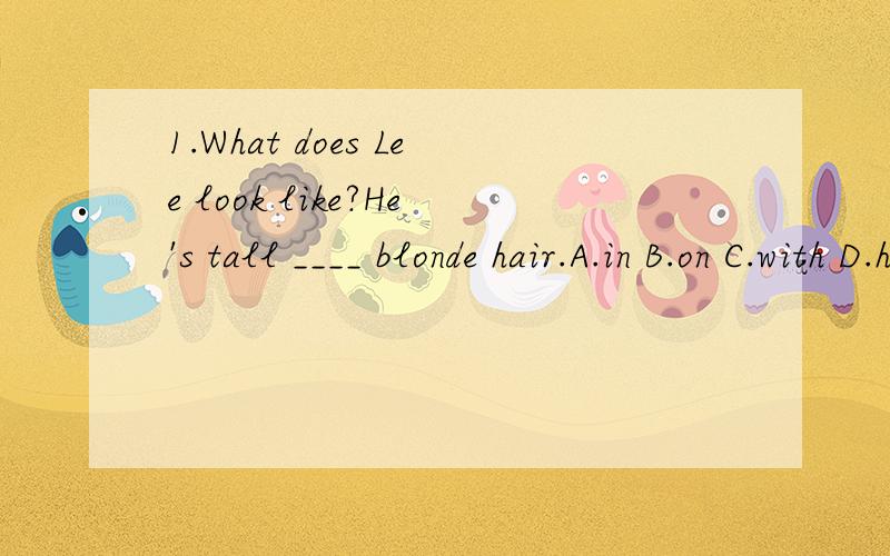 1.What does Lee look like?He's tall ____ blonde hair.A.in B.on C.with D.has2.The pretty girl has _____ hair.A.long brown B.brown long C.a long brown D.a brown long3.What about _____ shopping on Sunday?Good idea!A.go B.goes C.to go D.going