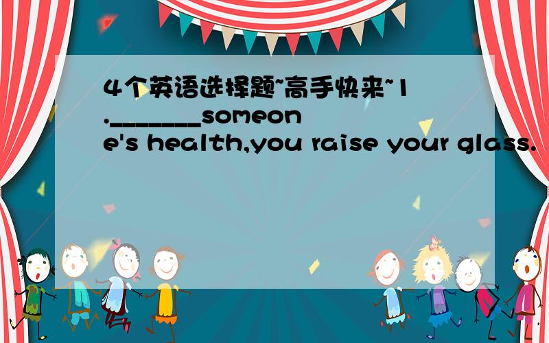 4个英语选择题~高手快来~1._______someone's health,you raise your glass.  A.Drink to  B.To drink to  C.If you drink  D.If drink to2.She likes to words _________clear to her.  A.of which the meaning  B.of which meaning  C.whose of meaning  D.m