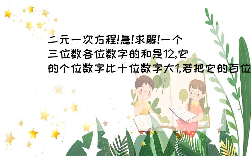 二元一次方程!急!求解!一个三位数各位数字的和是12,它的个位数字比十位数字大1,若把它的百位数字和个位数字互换,则所得的数比原数小99,求原数.