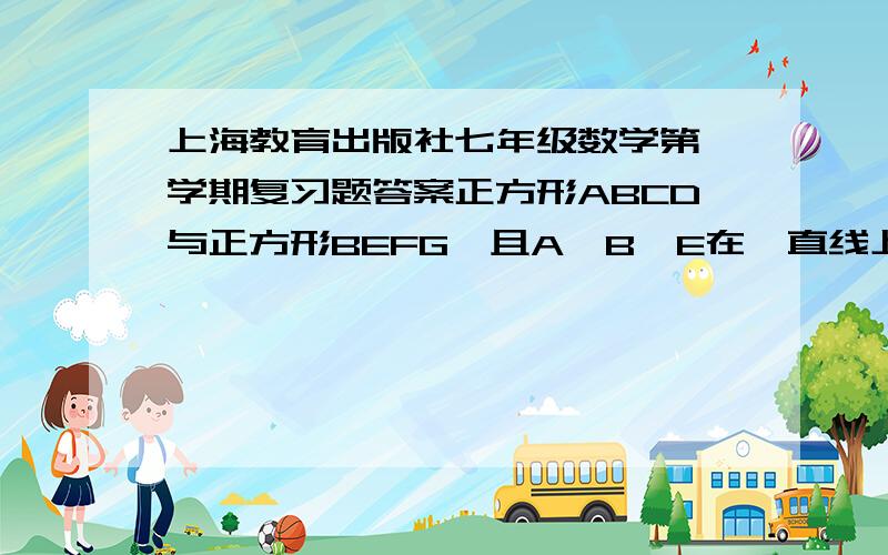 上海教育出版社七年级数学第一学期复习题答案正方形ABCD与正方形BEFG,且A、B、E在一直线上,已知AB= a,BE=b,用a,b代数式表示阴影部分面积