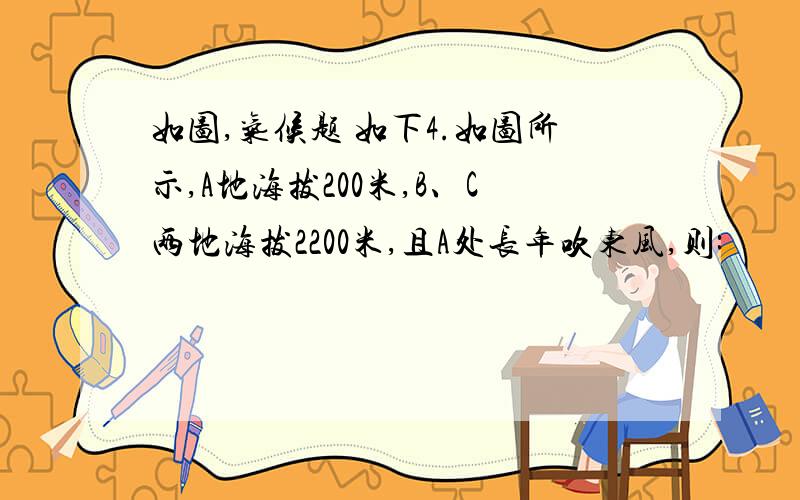 如图,气候题 如下4.如图所示,A地海拔200米,B、C两地海拔2200米,且A处长年吹东风,则:         (1)B对A的相对高度为        米.A和B相比,气温较高的是        地.    (2)B和C地相比,降水较多的是       地,判