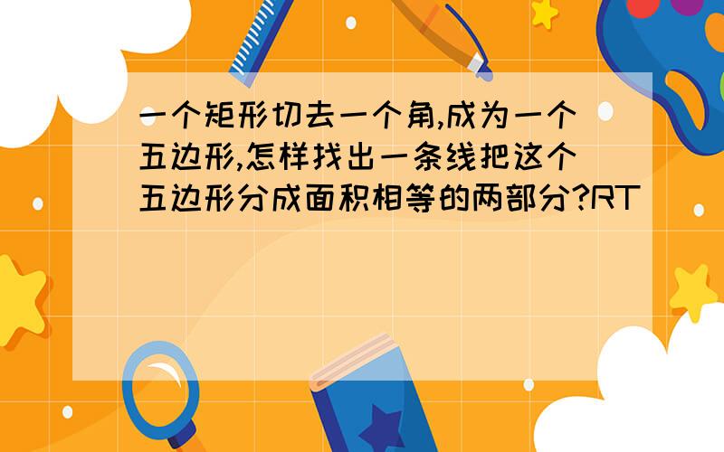 一个矩形切去一个角,成为一个五边形,怎样找出一条线把这个五边形分成面积相等的两部分?RT