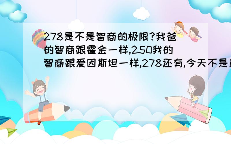 278是不是智商的极限?我爸的智商跟霍金一样,250我的智商跟爱因斯坦一样,278还有,今天不是愚人节