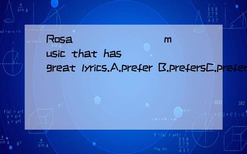 Rosa _______ music that has great lyrics.A.prefer B.prefersC.preferring D.preferringBy the time I got outside,the bus ______ already _____.A.had－left B.have－left C.left D.leaves