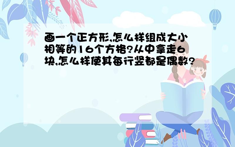 画一个正方形,怎么样组成大小相等的16个方格?从中拿走6块,怎么样使其每行竖都是偶数?