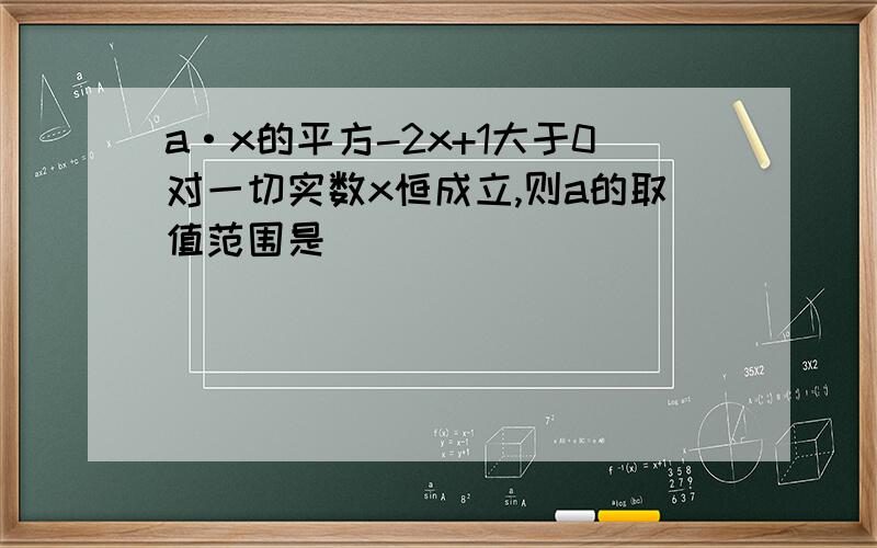 a·x的平方-2x+1大于0对一切实数x恒成立,则a的取值范围是