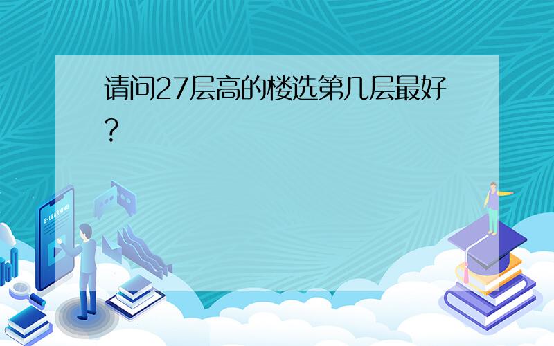 请问27层高的楼选第几层最好?