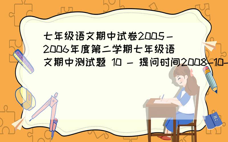 七年级语文期中试卷2005－2006年度第二学期七年级语文期中测试题 10 - 提问时间2008-10-25 18:43