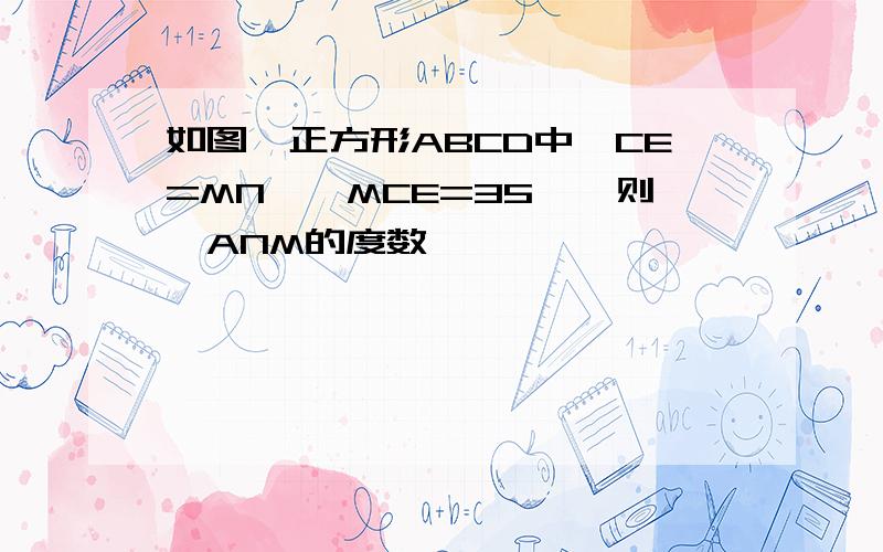 如图,正方形ABCD中,CE=MN,∠MCE=35°,则∠ANM的度数