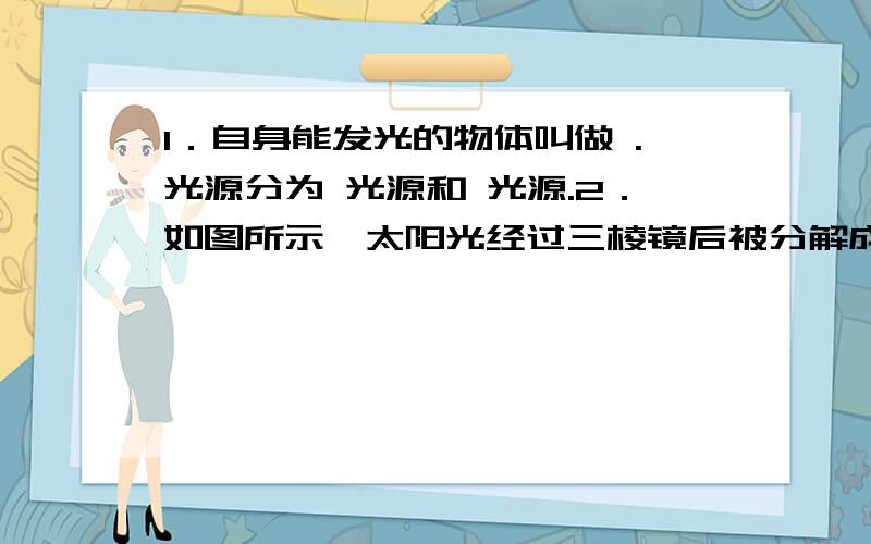 1．自身能发光的物体叫做 .光源分为 光源和 光源.2．如图所示,太阳光经过三棱镜后被分解成红、橙、黄、绿、蓝、靛、紫的彩色光带,这种现象叫做 .色散现象说明了白光是由各种色光复合