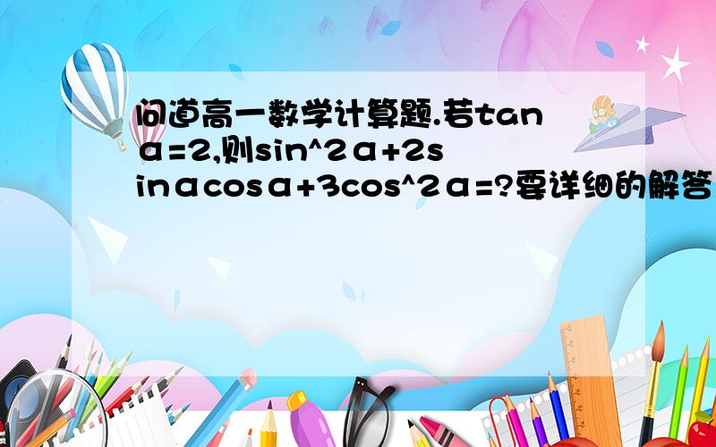 问道高一数学计算题.若tanα=2,则sin^2α+2sinαcosα+3cos^2α=?要详细的解答步骤哦!谢谢大家啦!