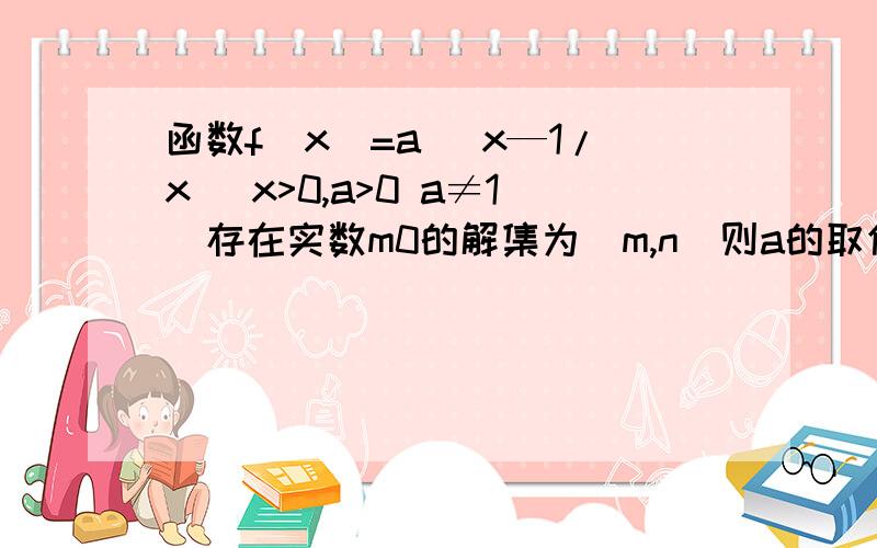 函数f（x）=a^ x—1/x (x>0,a>0 a≠1）存在实数m0的解集为（m,n）则a的取值范围?帮忙写解题步骤啊,谢谢