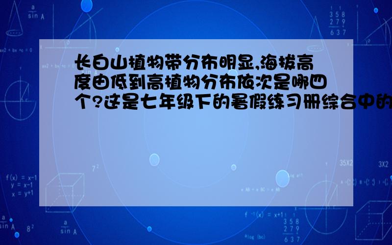 长白山植物带分布明显,海拔高度由低到高植物分布依次是哪四个?这是七年级下的暑假练习册综合中的地方课程的题,吉林省的.