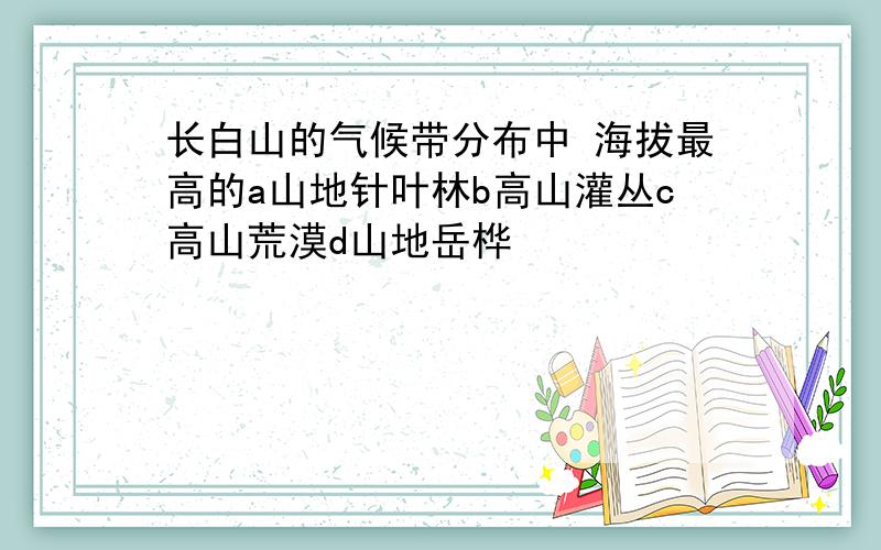 长白山的气候带分布中 海拔最高的a山地针叶林b高山灌丛c高山荒漠d山地岳桦