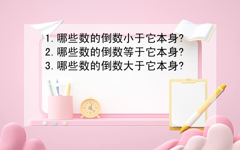 1.哪些数的倒数小于它本身?2.哪些数的倒数等于它本身?3.哪些数的倒数大于它本身?