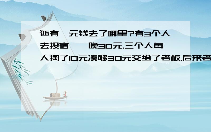 还有一元钱去了哪里?有3个人去投宿,一晚30元.三个人每人掏了10元凑够30元交给了老板.后来老板说今天优惠只要25元就够了,拿出5元命令服务生退还给他们,服务生偷偷藏起了2元,然后,把剩下的