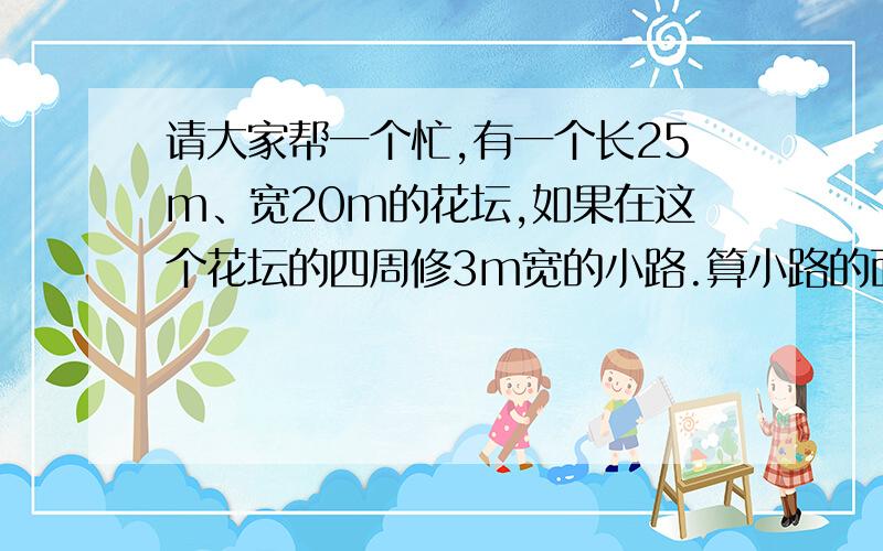 请大家帮一个忙,有一个长25m、宽20m的花坛,如果在这个花坛的四周修3m宽的小路.算小路的面积是多少平方米