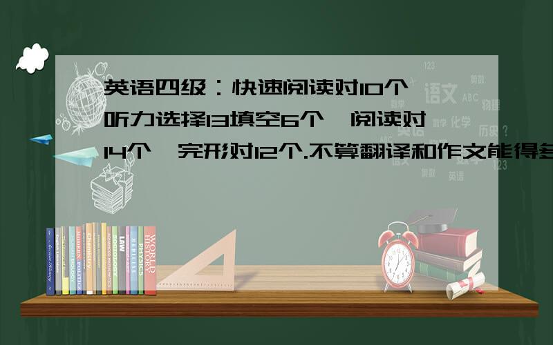 英语四级：快速阅读对10个,听力选择13填空6个,阅读对14个,完形对12个.不算翻译和作文能得多少分?