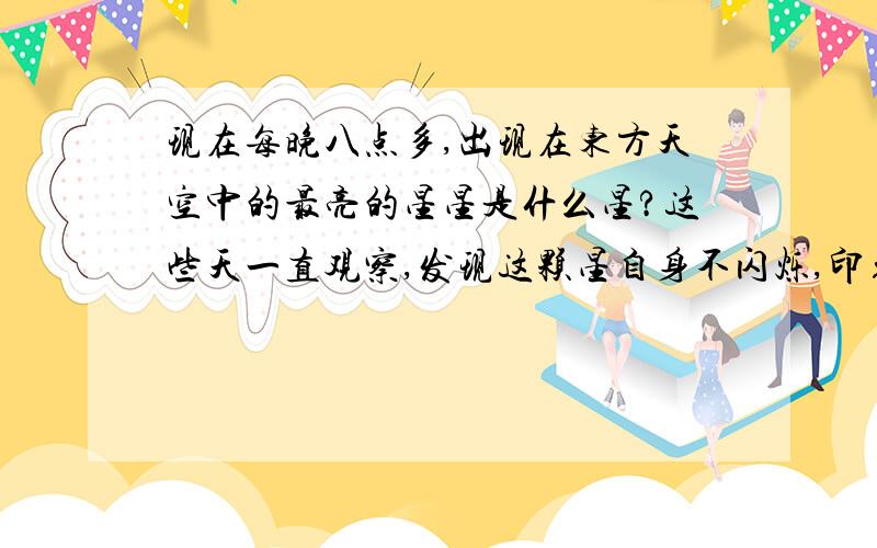 现在每晚八点多,出现在东方天空中的最亮的星星是什么星?这些天一直观察,发现这颗星自身不闪烁,印象中不闪的星自身是不发光的,难道这颗星是颗行星?每晚20点38分左右,现在这颗星就出现