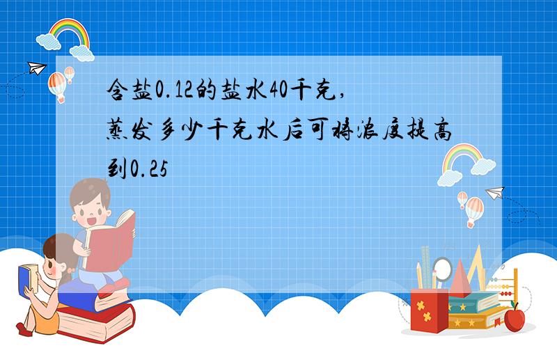 含盐0.12的盐水40千克,蒸发多少千克水后可将浓度提高到0.25