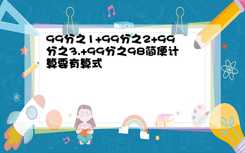 99分之1+99分之2+99分之3.+99分之98简便计算要有算式