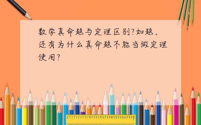 数学真命题与定理区别?如题、还有为什么真命题不能当做定理使用?