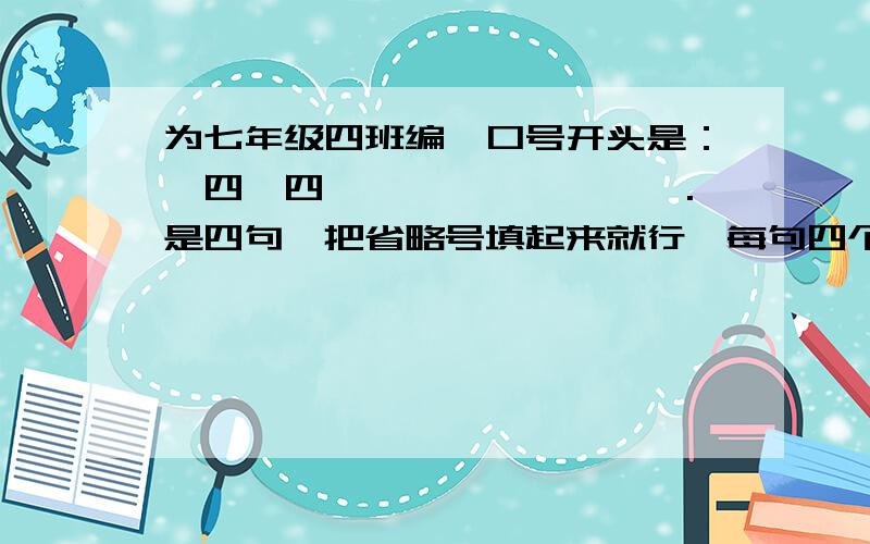 为七年级四班编一口号开头是：一四一四,……,……,…….是四句,把省略号填起来就行,每句四个字.注意押韵,没押韵不行要有气势,就像5班的：一五一五,生龙活虎……