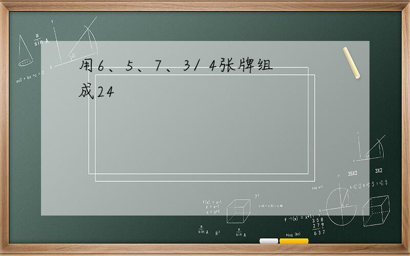 用6、5、7、3/ 4张牌组成24