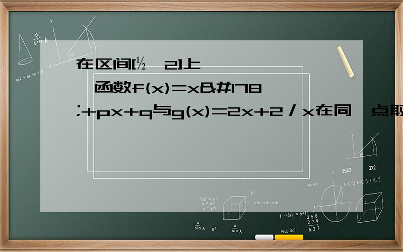 在区间[½,2]上,函数f(x)=x²+px+q与g(x)=2x+2／x在同一点取得相同的最小值,那么q的值是多少